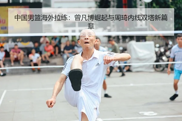 中国男篮海外拉练：曾凡博崛起与周琦内线双塔新篇章