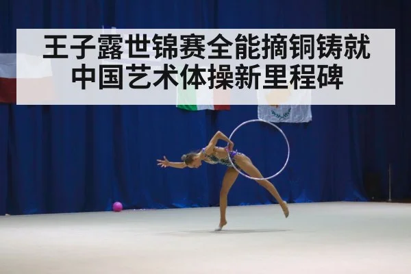 王子露世锦赛全能摘铜铸就中国艺术体操新里程碑