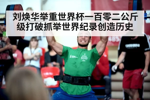 刘焕华举重世界杯一百零二公斤级打破抓举世界纪录创造历史