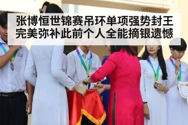 张博恒世锦赛吊环单项强势封王 完美弥补此前个人全能摘银遗憾