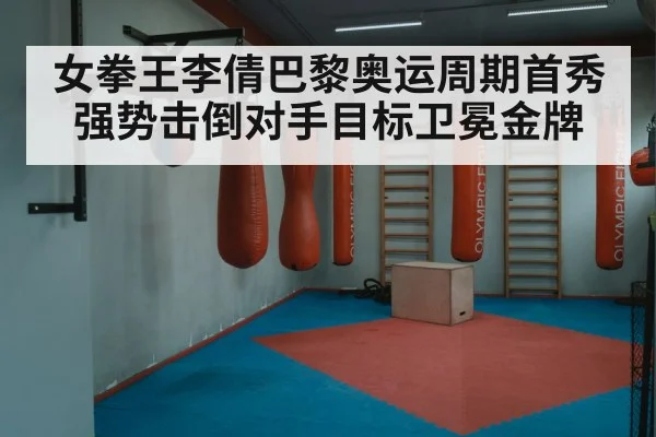 女拳王李倩巴黎奥运周期首秀强势击倒对手目标卫冕金牌