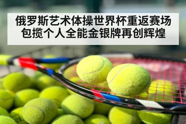 俄罗斯艺术体操世界杯重返赛场包揽个人全能金银牌再创辉煌